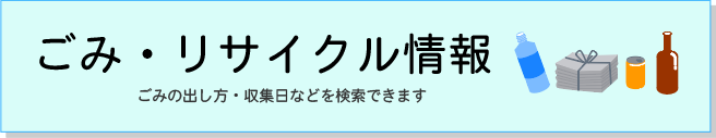 ごみ・リサイクル情報　ごみの出し方・収集日などを検索できます